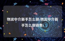 物流中介新手怎么做(物流中介新手怎么做销售)