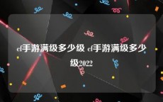 cf手游满级多少级 cf手游满级多少级2022