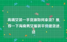高端女装一手货源如何拿货？推荐一下海南男女服装平价提货途径
