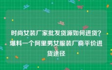 时尚女装厂家批发货源如何进货？爆料一个阿里男女服装厂商平价进货途径