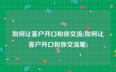 如何让客户开口和你交流(如何让客户开口和你交流呢)