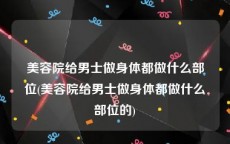 美容院给男士做身体都做什么部位(美容院给男士做身体都做什么部位的)