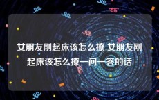 女朋友刚起床该怎么撩 女朋友刚起床该怎么撩一问一答的话