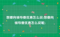 想要向领导要优惠怎么说(想要向领导要优惠怎么说呢)