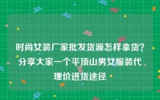 时尚女装厂家批发货源怎样拿货？分享大家一个平顶山男女服装代理价进货途径