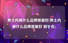 男士内裤什么品牌质量好(男士内裤什么品牌质量好 前十名)