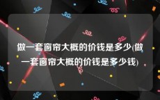 做一套窗帘大概的价钱是多少(做一套窗帘大概的价钱是多少钱)