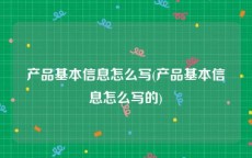 产品基本信息怎么写(产品基本信息怎么写的)
