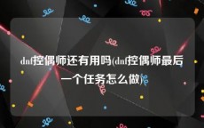 dnf控偶师还有用吗(dnf控偶师最后一个任务怎么做)
