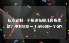 皮衣定制一手货源在哪儿售货靠谱？皮衣售货一手途径哪一个强？