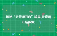 揭秘“无货源开店”骗局(无货源开店被骗)