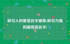 吸引人的餐馆名字湘菜(吸引力强的湘菜馆名字)