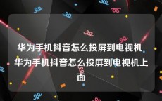 华为手机抖音怎么投屏到电视机 华为手机抖音怎么投屏到电视机上面