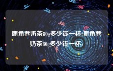 鹿角巷奶茶80g多少钱一杯(鹿角巷奶茶80g多少钱一杯)