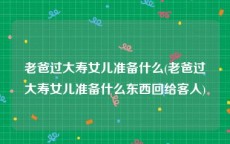 老爸过大寿女儿准备什么(老爸过大寿女儿准备什么东西回给客人)