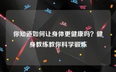 你知道如何让身体更健康吗？健身教练教你科学锻炼