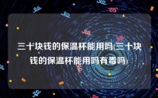 三十块钱的保温杯能用吗(三十块钱的保温杯能用吗有毒吗)
