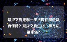 聚拢文胸定制一手货源在哪进货有保障？聚拢文胸进货一手方法谁家强？