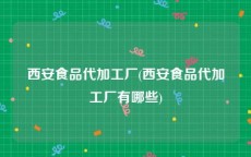 西安食品代加工厂(西安食品代加工厂有哪些)