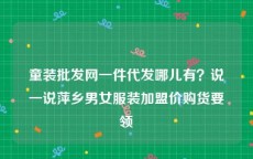 童装批发网一件代发哪儿有？说一说萍乡男女服装加盟价购货要领