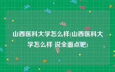 山西医科大学怎么样(山西医科大学怎么样 说全面点吧)