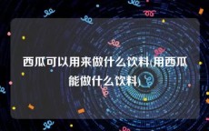 西瓜可以用来做什么饮料(用西瓜能做什么饮料)