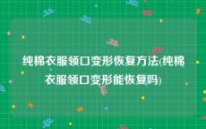 纯棉衣服领口变形恢复方法(纯棉衣服领口变形能恢复吗)