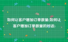 如何让客户增加订单数量(如何让客户增加订单数量的对话)