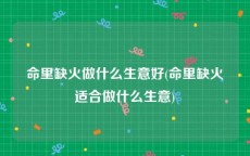 命里缺火做什么生意好(命里缺火适合做什么生意)