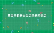 黄金回收是去金店还是回收店