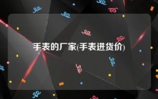 手表的厂家(手表进货价)