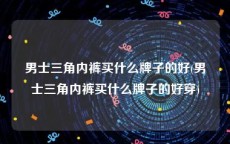男士三角内裤买什么牌子的好(男士三角内裤买什么牌子的好穿)