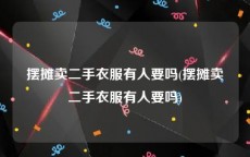 摆摊卖二手衣服有人要吗(摆摊卖二手衣服有人要吗)