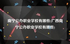 南宁公办职业学校有哪些(广西南宁公办职业学校有哪些)