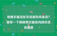 地摊衣服货批发货源如何拿货？推荐一下铜陵男女服装内部价进货通道