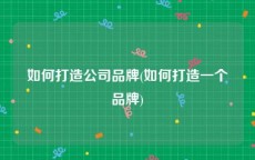 如何打造公司品牌(如何打造一个品牌)