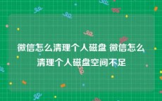 微信怎么清理个人磁盘 微信怎么清理个人磁盘空间不足