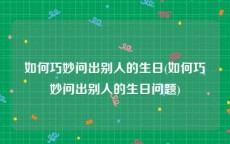 如何巧妙问出别人的生日(如何巧妙问出别人的生日问题)