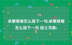 承蒙厚爱怎么接下一句(承蒙厚爱怎么接下一句 却之不恭)