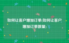 如何让客户增加订单(如何让客户增加订单数量)