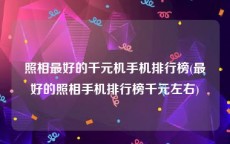 照相最好的千元机手机排行榜(最好的照相手机排行榜千元左右)