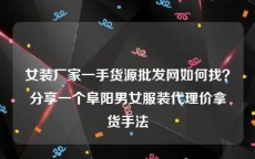 女装厂家一手货源批发网如何找？分享一个阜阳男女服装代理价拿货手法