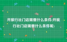 开旅行社门店需要什么条件(开旅行社门店需要什么条件呢)