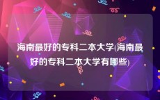 海南最好的专科二本大学(海南最好的专科二本大学有哪些)