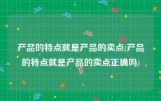 产品的特点就是产品的卖点(产品的特点就是产品的卖点正确吗)