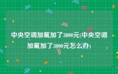 中央空调加氟加了3000元(中央空调加氟加了3000元怎么办)