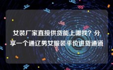 女装厂家直接供货能上哪找？分享一个通辽男女服装平价进货通道