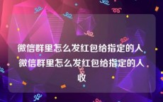 微信群里怎么发红包给指定的人 微信群里怎么发红包给指定的人收