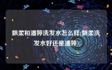 飘柔和潘婷洗发水怎么样(飘柔洗发水好还是潘婷)