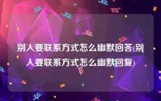 别人要联系方式怎么幽默回答(别人要联系方式怎么幽默回复)